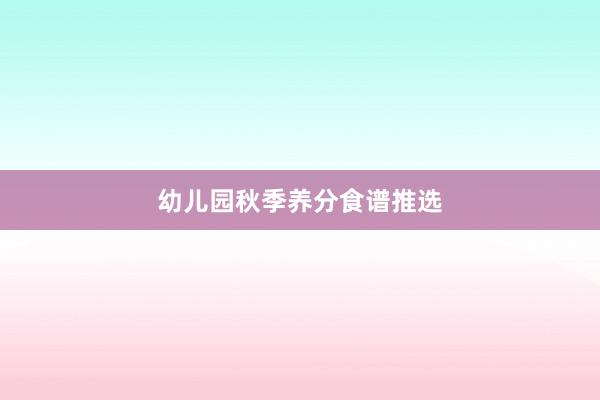 幼儿园秋季养分食谱推选